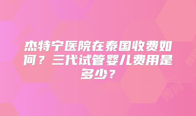 杰特宁医院在泰国收费如何？三代试管婴儿费用是多少？