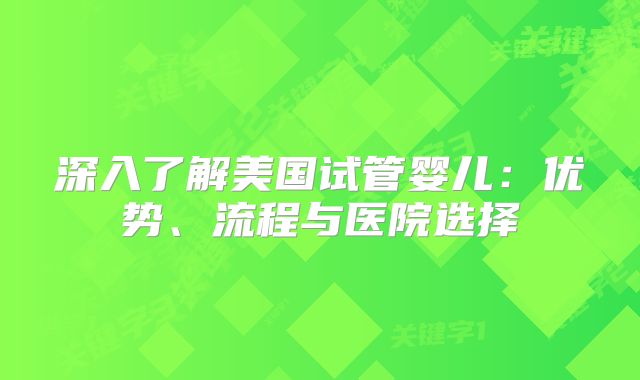 深入了解美国试管婴儿：优势、流程与医院选择