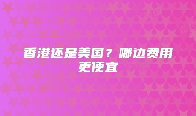 香港还是美国?哪边费用更便宜