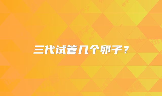 三代试管几个卵子？