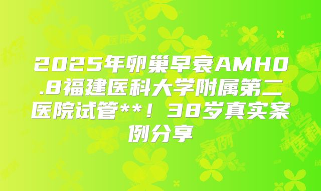 2025年卵巢早衰AMH0.8福建医科大学附属第二医院试管**！38岁真实案例分享