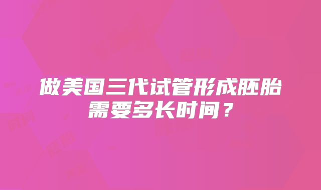 做美国三代试管形成胚胎需要多长时间？