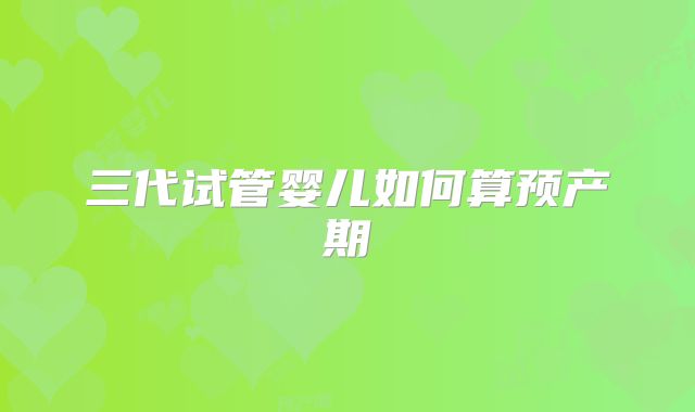 三代试管婴儿如何算预产期
