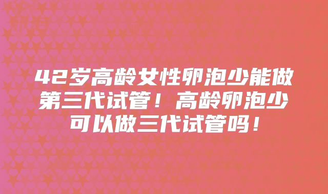 42岁高龄女性卵泡少能做第三代试管！高龄卵泡少可以做三代试管吗！