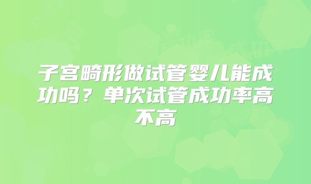 子宫畸形做试管婴儿能成功吗?单次试管成功率高不高