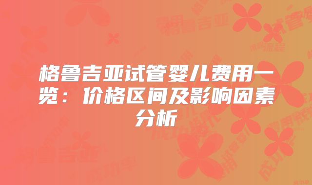 格鲁吉亚试管婴儿费用一览:价格区间及影响因素分析