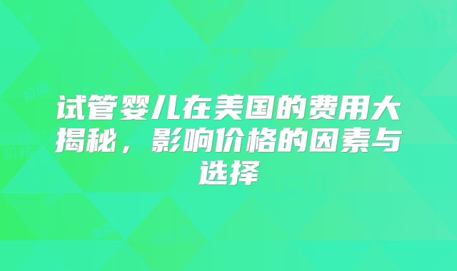试管婴儿在美国的费用大揭秘，影响价格的因素与选择