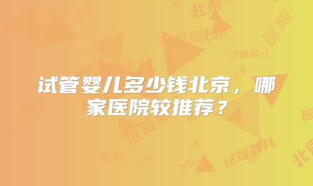 试管婴儿多少钱北京，哪家医院较推荐？