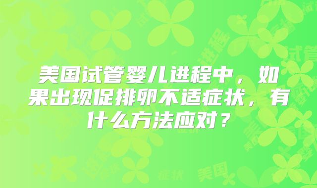 美国试管婴儿进程中，如果出现促排卵不适症状，有什么方法应对？