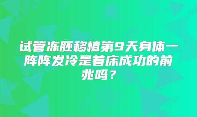 试管冻胚移植第9天身体一阵阵发冷是着床成功的前兆吗？