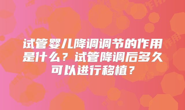 试管婴儿降调调节的作用是什么？试管降调后多久可以进行移植？