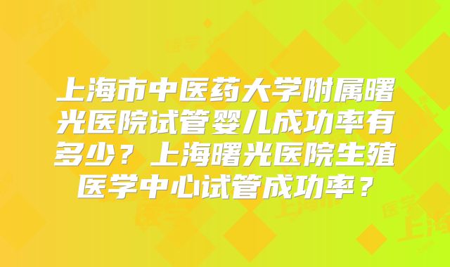 上海市中医药大学附属曙光医院试管婴儿成功率有多少？上海曙光医院生殖医学中心试管成功率？