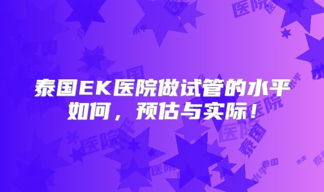 泰国EK医院做试管的水平如何，预估与实际！