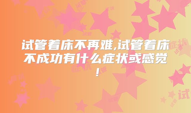 试管着床不再难,试管着床不成功有什么症状或感觉！
