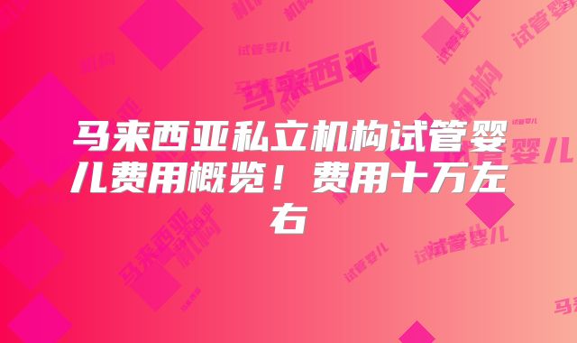 马来西亚私立机构试管婴儿费用概览!费用十万左右
