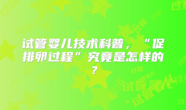 试管婴儿技术科普,“促排卵过程”究竟是怎样的?