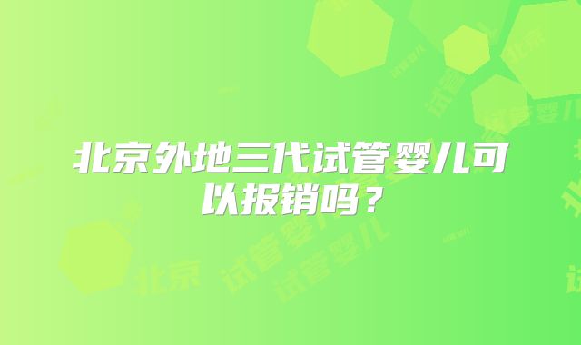 北京外地三代试管婴儿可以报销吗？