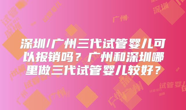 深圳/广州三代试管婴儿可以报销吗？广州和深圳哪里做三代试管婴儿较好？