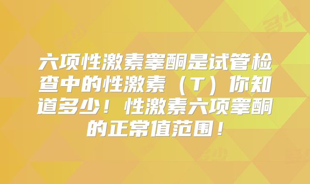 六项性激素睾酮是试管检查中的性激素（T）你知道多少！性激素六项睾酮的正常值范围！