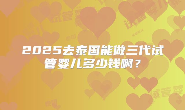 2025去泰国能做三代试管婴儿多少钱啊?