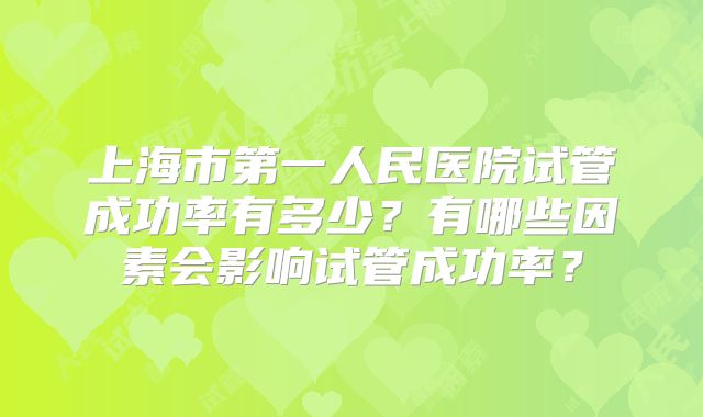 上海市第一人民医院试管成功率有多少？有哪些因素会影响试管成功率？
