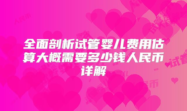 全面剖析试管婴儿费用估算大概需要多少钱人民币详解