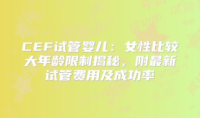 CEF试管婴儿：女性比较大年龄限制揭秘，附最新试管费用及成功率