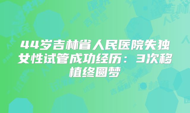 44岁吉林省人民医院失独女性试管成功经历：3次移植终圆梦