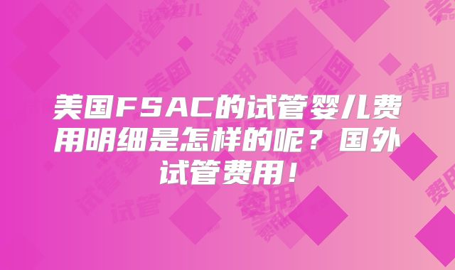 美国FSAC的试管婴儿费用明细是怎样的呢？国外试管费用！