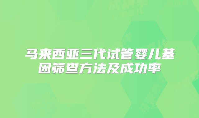 马来西亚三代试管婴儿基因筛查方法及成功率