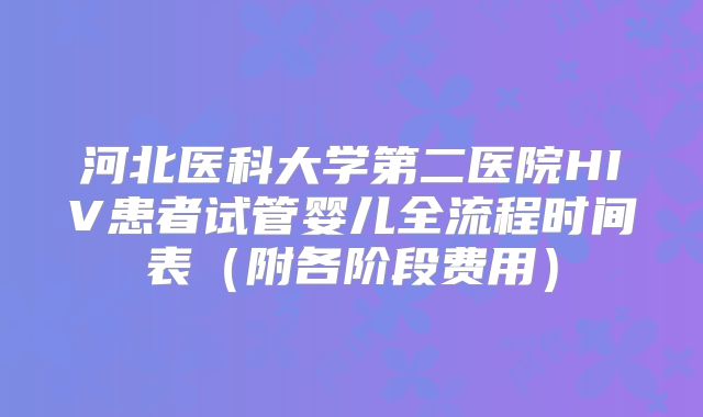 河北医科大学第二医院HIV患者试管婴儿全流程时间表（附各阶段费用）