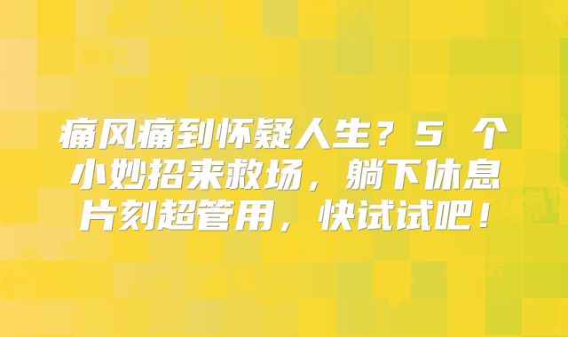 痛风痛到怀疑人生？5 个小妙招来救场，躺下休息片刻超管用，快试试吧！