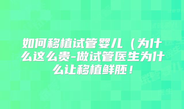 如何移植试管婴儿(为什么这么贵-做试管医生为什么让移植鲜胚!