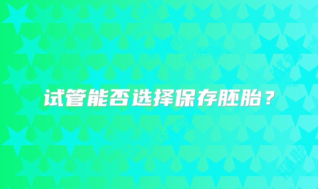 试管能否选择保存胚胎？