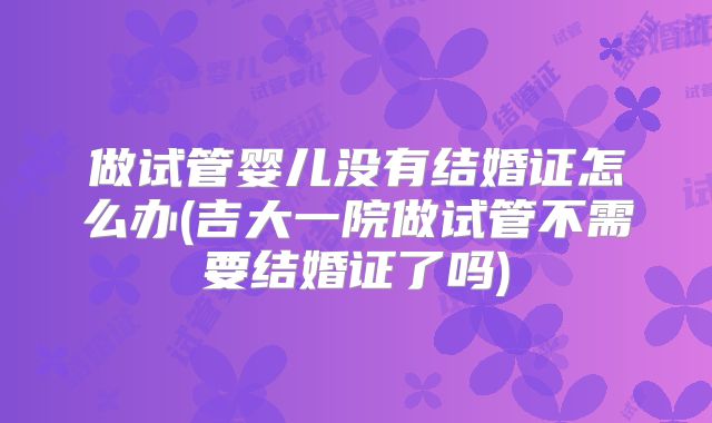 做试管婴儿没有结婚证怎么办(吉大一院做试管不需要结婚证了吗)