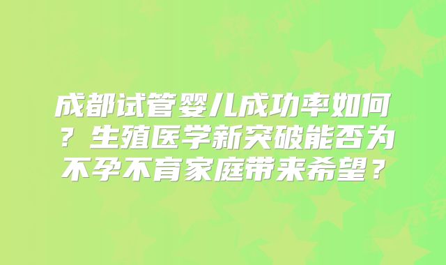 成都试管婴儿成功率如何？生殖医学新突破能否为不孕不育家庭带来希望？