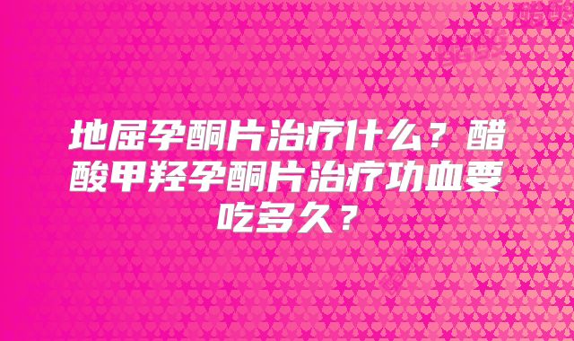 地屈孕酮片治疗什么?醋酸甲羟孕酮片治疗功血要吃多久?