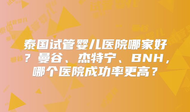 泰国试管婴儿医院哪家好？曼谷、杰特宁、BNH，哪个医院成功率更高？