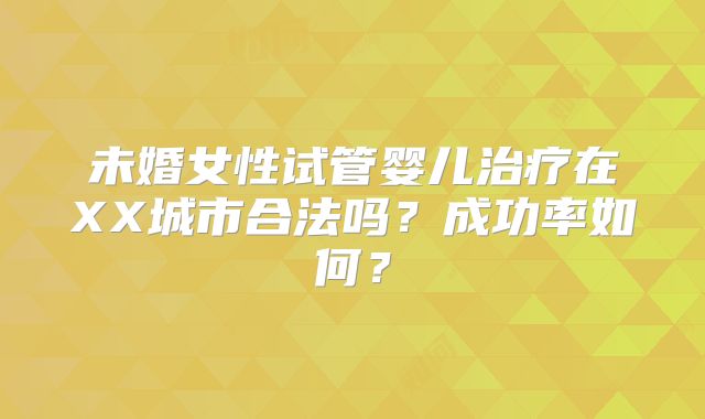 未婚女性试管婴儿治疗在XX城市合法吗？成功率如何？