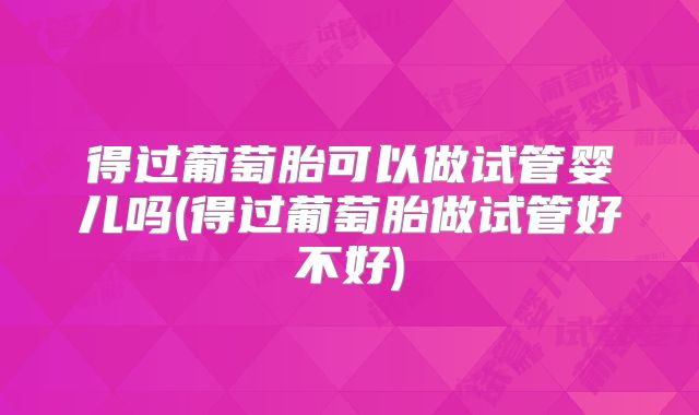 得过葡萄胎可以做试管婴儿吗(得过葡萄胎做试管好不好)