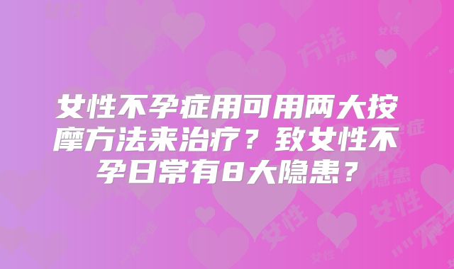 女性不孕症用可用两大按摩方法来治疗？致女性不孕日常有8大隐患？