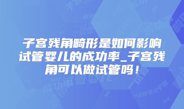 子宫残角畸形是如何影响试管婴儿的成功率_子宫残角可以做试管吗！