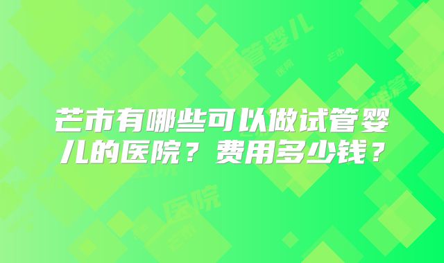 芒市有哪些可以做试管婴儿的医院？费用多少钱？