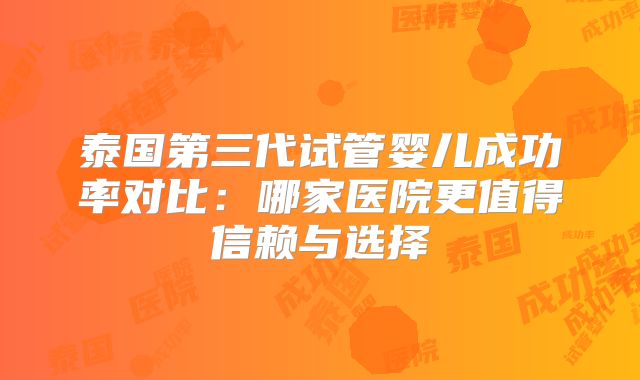 泰国第三代试管婴儿成功率对比：哪家医院更值得信赖与选择