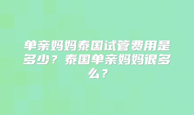 单亲妈妈泰国试管费用是多少？泰国单亲妈妈很多么？