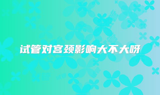 试管对宫颈影响大不大呀