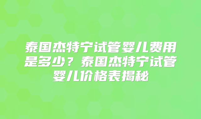 泰国杰特宁试管婴儿费用是多少？泰国杰特宁试管婴儿价格表揭秘
