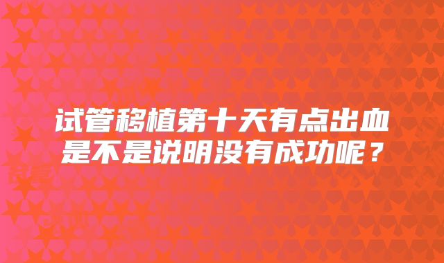 试管移植第十天有点出血是不是说明没有成功呢？