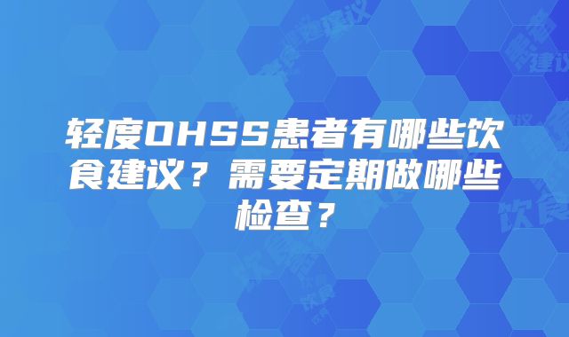 轻度OHSS患者有哪些饮食建议？需要定期做哪些检查？