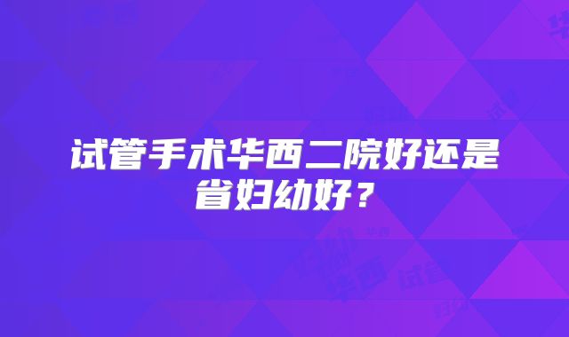 试管手术华西二院好还是省妇幼好？